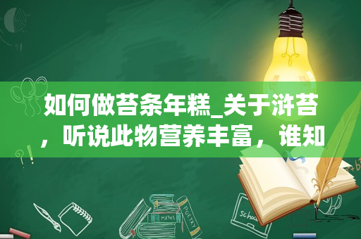 如何做苔条年糕_关于浒苔，听说此物营养丰富，谁知道怎样做（食材搭配）口味和营养价值俱最佳谢了