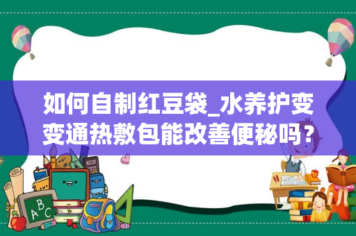 如何自制红豆袋_水养护变变通热敷包能改善便秘吗？