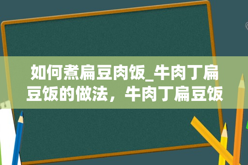 如何煮扁豆肉饭_牛肉丁扁豆饭的做法，牛肉丁扁豆饭怎么做好吃