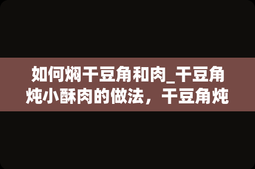 如何焖干豆角和肉_干豆角炖小酥肉的做法，干豆角炖小酥肉怎么做