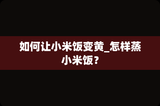 如何让小米饭变黄_怎样蒸小米饭？