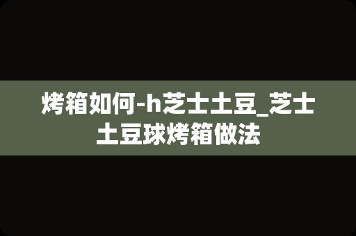 烤箱如何-h芝士土豆_芝士土豆球烤箱做法