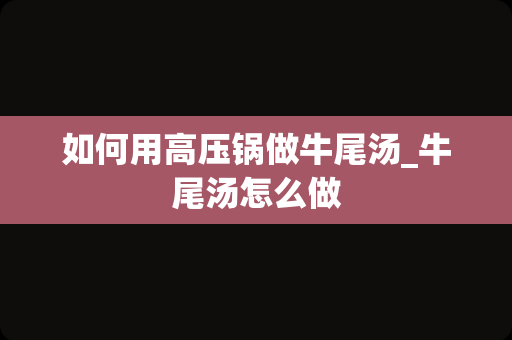 如何用高压锅做牛尾汤_牛尾汤怎么做