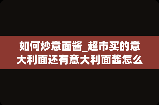 如何炒意面酱_超市买的意大利面还有意大利面酱怎么做？