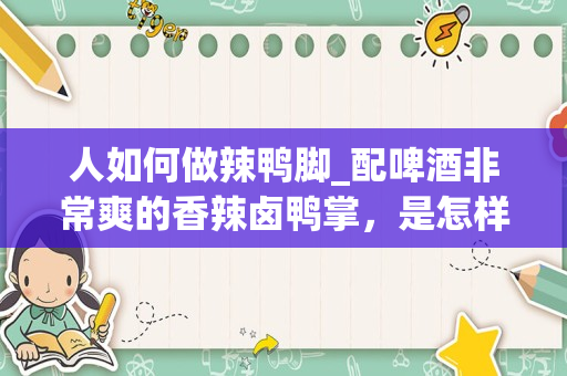人如何做辣鸭脚_配啤酒非常爽的香辣卤鸭掌，是怎样的做法？