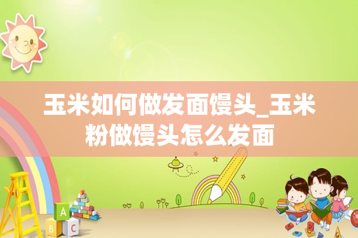 玉米如何做发面馒头_玉米粉做馒头怎么发面