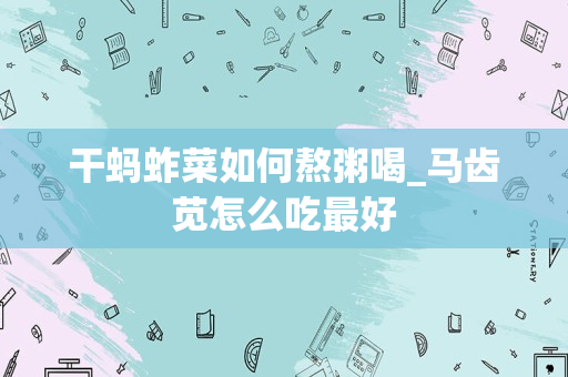 干蚂蚱菜如何熬粥喝_马齿苋怎么吃最好