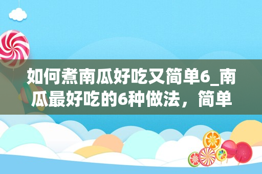 如何煮南瓜好吃又简单6_南瓜最好吃的6种做法，简单易学，香甜可口，学会快给家人们做