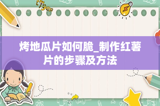 烤地瓜片如何脆_制作红薯片的步骤及方法