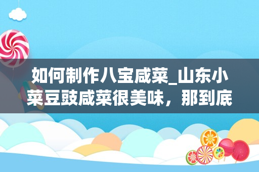 如何制作八宝咸菜_山东小菜豆豉咸菜很美味，那到底该如何制作呢？