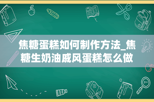 焦糖蛋糕如何制作方法_焦糖生奶油戚风蛋糕怎么做