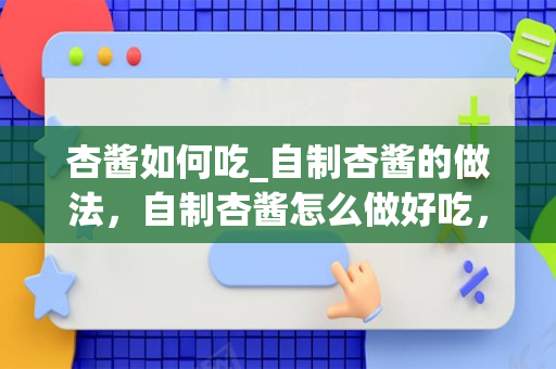 杏酱如何吃_自制杏酱的做法，自制杏酱怎么做好吃，自制杏酱_1