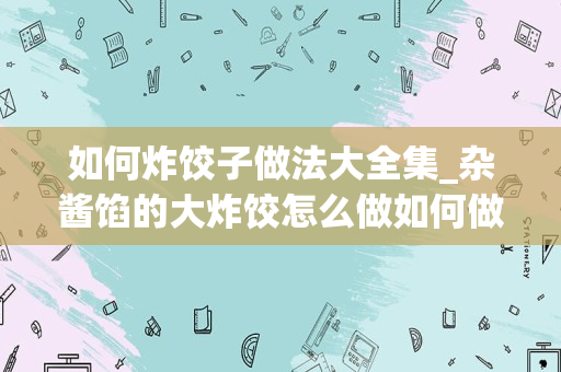 如何炸饺子做法大全集_杂酱馅的大炸饺怎么做如何做好吃