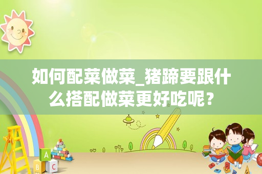 如何配菜做菜_猪蹄要跟什么搭配做菜更好吃呢？