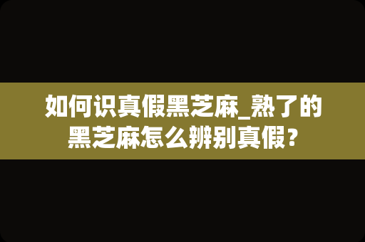 如何识真假黑芝麻_熟了的黑芝麻怎么辨别真假？