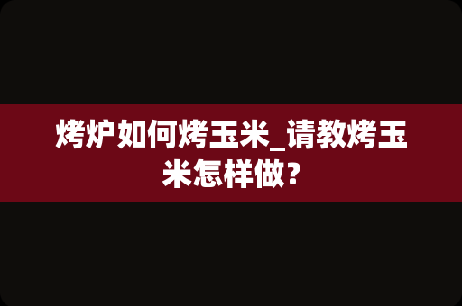 烤炉如何烤玉米_请教烤玉米怎样做？