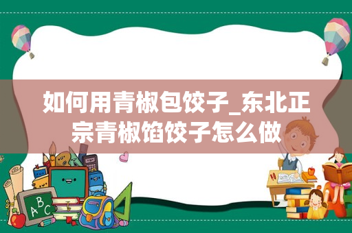 如何用青椒包饺子_东北正宗青椒馅饺子怎么做