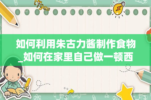 如何利用朱古力酱制作食物_如何在家里自己做一顿西餐