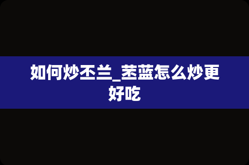 如何炒丕兰_苤蓝怎么炒更好吃
