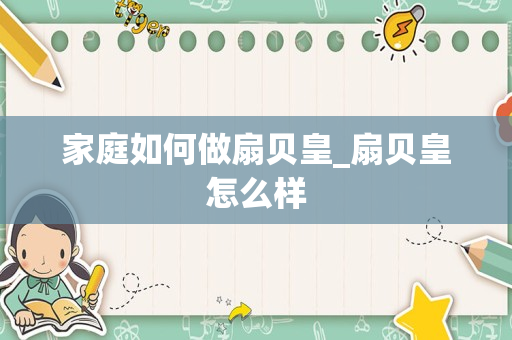 家庭如何做扇贝皇_扇贝皇怎么样
