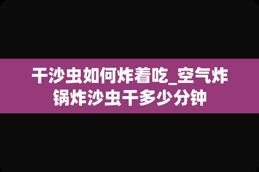 干沙虫如何炸着吃_空气炸锅炸沙虫干多少分钟