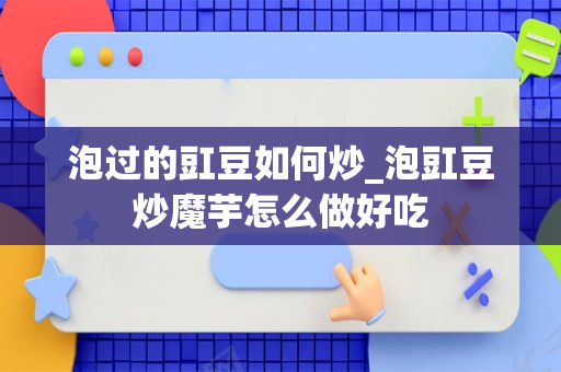 泡过的豇豆如何炒_泡豇豆炒魔芋怎么做好吃