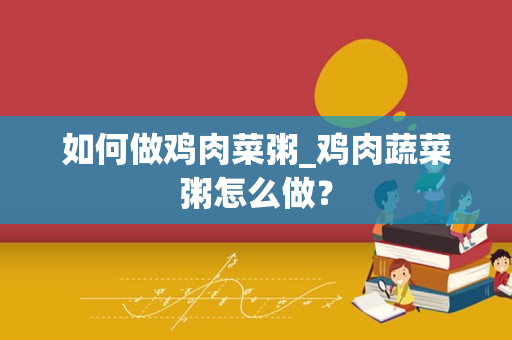 如何做鸡肉菜粥_鸡肉蔬菜粥怎么做？