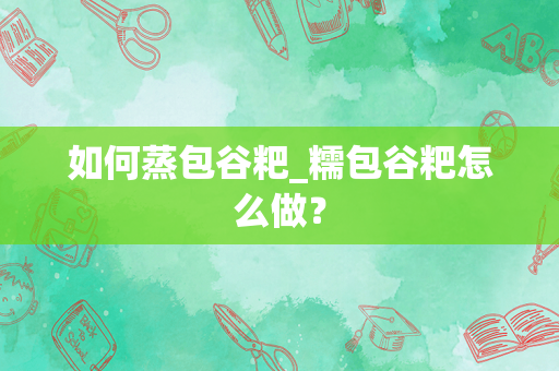 如何蒸包谷粑_糯包谷粑怎么做？