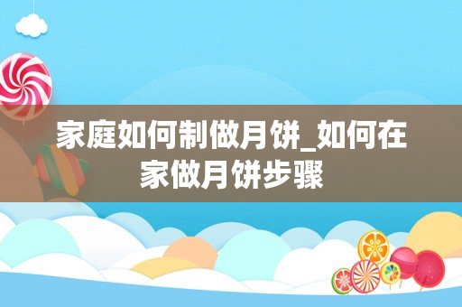 家庭如何制做月饼_如何在家做月饼步骤