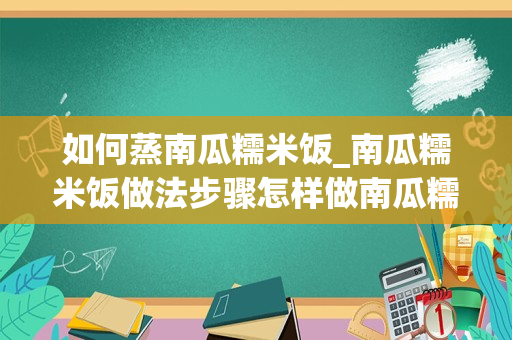 如何蒸南瓜糯米饭_南瓜糯米饭做法步骤怎样做南瓜糯米饭