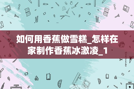 如何用香蕉做雪糕_怎样在家制作香蕉冰激凌_1