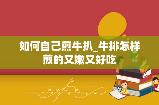 如何自己煎牛扒_牛排怎样煎的又嫩又好吃