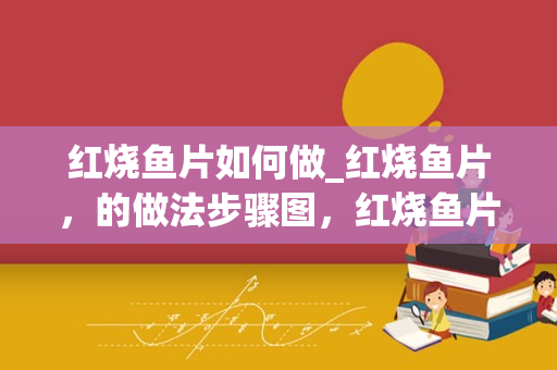 红烧鱼片如何做_红烧鱼片，的做法步骤图，红烧鱼片，怎么做好