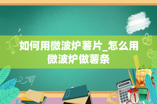 如何用微波炉薯片_怎么用微波炉做薯条