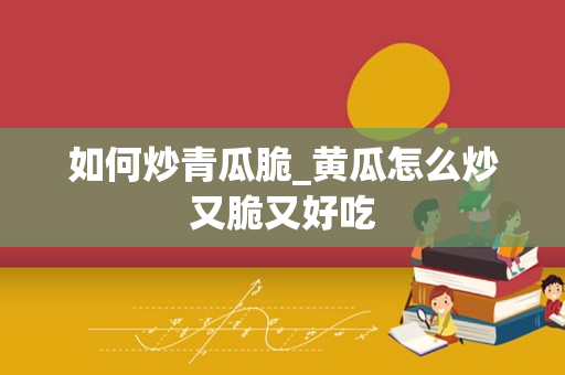 如何炒青瓜脆_黄瓜怎么炒又脆又好吃