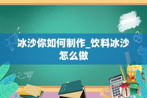 冰沙你如何制作_饮料冰沙怎么做