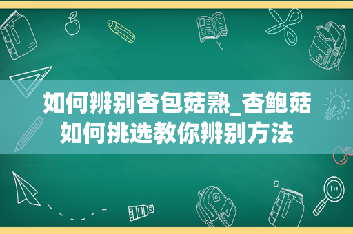 如何辨别杏包菇熟_杏鲍菇如何挑选教你辨别方法