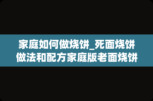 家庭如何做烧饼_死面烧饼做法和配方家庭版老面烧饼做法分享