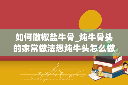 如何做椒盐牛骨_炖牛骨头的家常做法想炖牛头怎么做