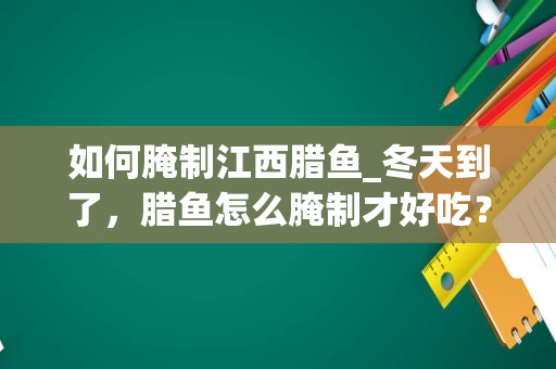 如何腌制江西腊鱼_冬天到了，腊鱼怎么腌制才好吃？