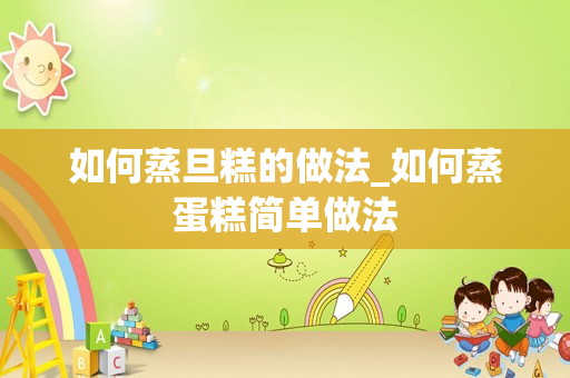 如何蒸旦糕的做法_如何蒸蛋糕简单做法