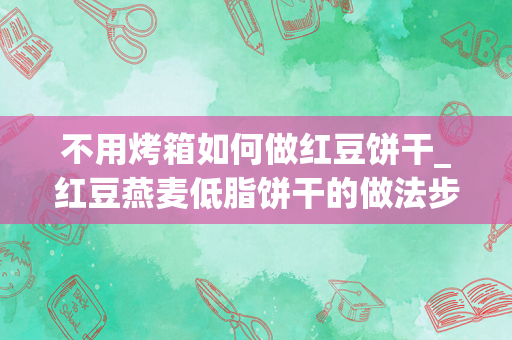 不用烤箱如何做红豆饼干_红豆燕麦低脂饼干的做法步骤图，怎么做好吃