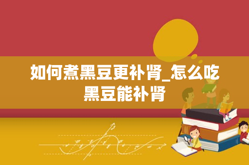 如何煮黑豆更补肾_怎么吃黑豆能补肾