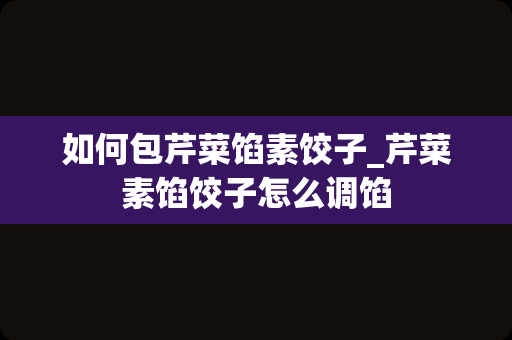 如何包芹菜馅素饺子_芹菜素馅饺子怎么调馅