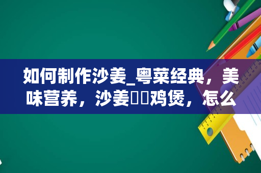 如何制作沙姜_粤菜经典，美味营养，沙姜啫啫鸡煲，怎么做？