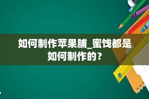 如何制作苹果脯_蜜饯都是如何制作的？