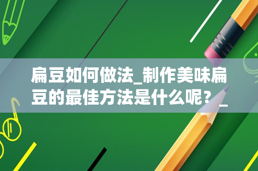 扁豆如何做法_制作美味扁豆的最佳方法是什么呢？_1