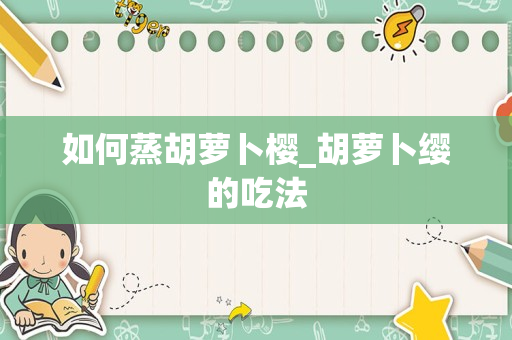 如何蒸胡萝卜樱_胡萝卜缨的吃法