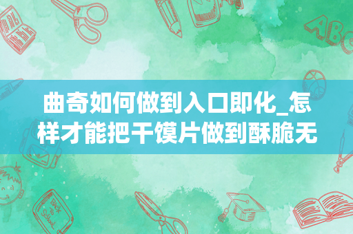 曲奇如何做到入口即化_怎样才能把干馍片做到酥脆无比，入口即化的感觉