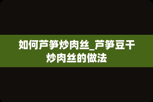 如何芦笋炒肉丝_芦笋豆干炒肉丝的做法